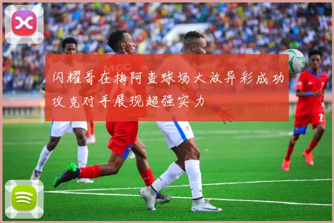闪耀哥在梅阿查球场大放异彩成功攻克对手展现超强实力