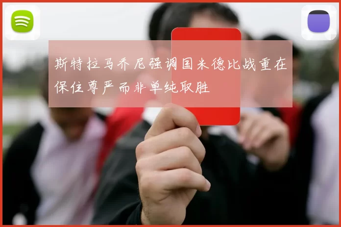 斯特拉马乔尼强调国米德比战重在保住尊严而非单纯取胜