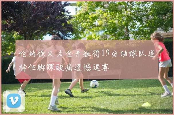 伦纳德火力全开独得19分助球队逆转但脚踝酸痛遗憾退赛