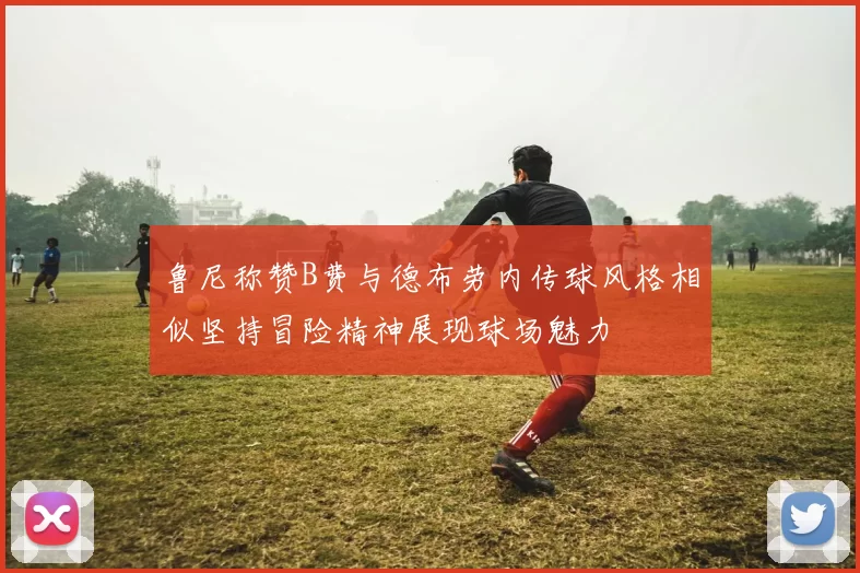 鲁尼称赞B费与德布劳内传球风格相似坚持冒险精神展现球场魅力