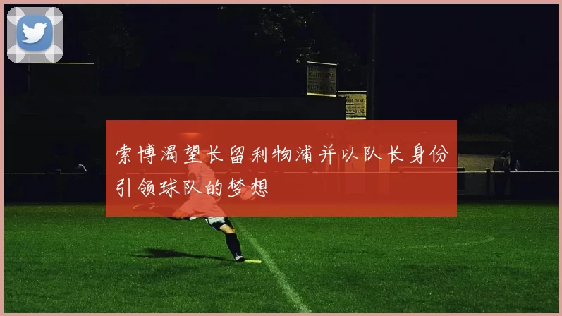 索博渴望长留利物浦并以队长身份引领球队的梦想
