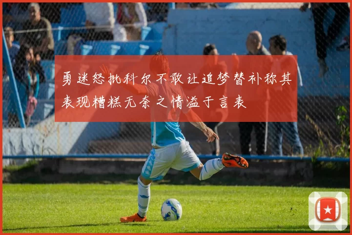 勇迷怒批科尔不敢让追梦替补称其表现糟糕无奈之情溢于言表