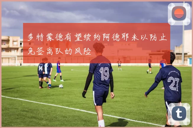 多特蒙德有望续约阿德耶米以防止免签离队的风险