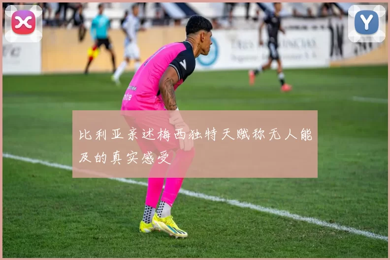 比利亚亲述梅西独特天赋称无人能及的真实感受