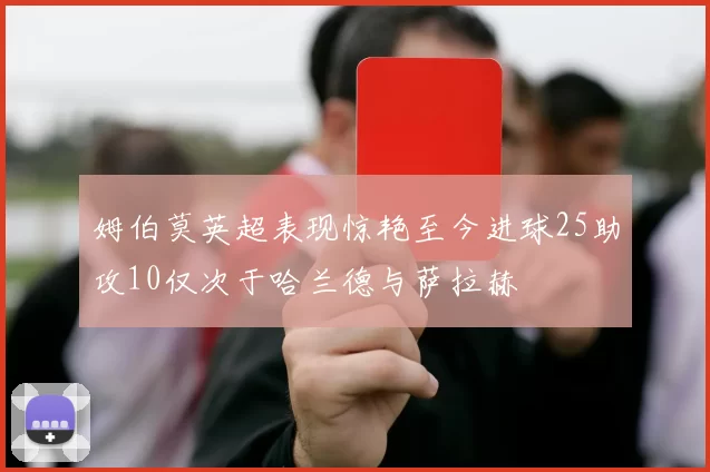 姆伯莫英超表现惊艳至今进球25助攻10仅次于哈兰德与萨拉赫
