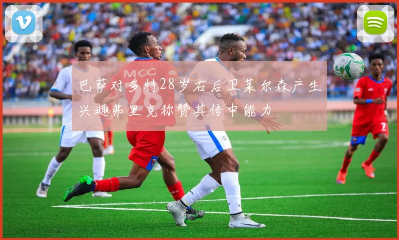 巴萨对多特28岁右后卫莱尔森产生兴趣弗里克称赞其传中能力