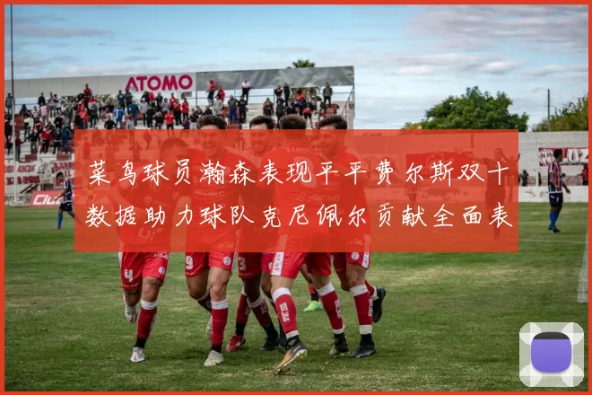 菜鸟球员瀚森表现平平费尔斯双十数据助力球队克尼佩尔贡献全面表现